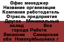 Офис-менеджер › Название организации ­ Компания-работодатель › Отрасль предприятия ­ Другое › Минимальный оклад ­ 15 000 - Все города Работа » Вакансии   . Самарская обл.,Новокуйбышевск г.